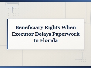 Florida Beneficiary Rights When Executors Delay