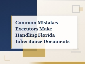 Common Executor Mistakes in Florida Inheritance
