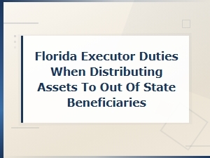 Florida Executor Guide: Distributing Assets to Out-of-State Beneficiaries