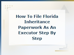 How to File Florida Inheritance Paperwork as an Executor: a Step-by-Step Guide